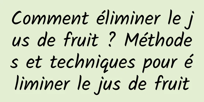 Comment éliminer le jus de fruit ? Méthodes et techniques pour éliminer le jus de fruit