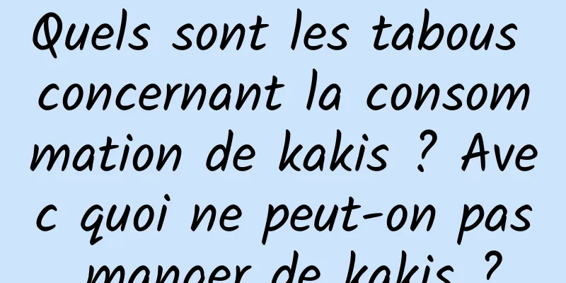 Quels sont les tabous concernant la consommation de kakis ? Avec quoi ne peut-on pas manger de kakis ?