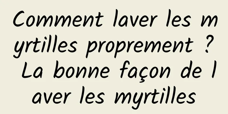 Comment laver les myrtilles proprement ? La bonne façon de laver les myrtilles