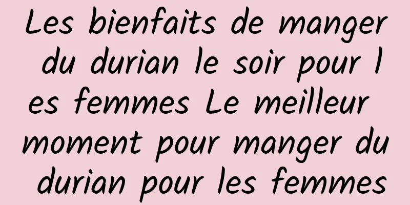 Les bienfaits de manger du durian le soir pour les femmes Le meilleur moment pour manger du durian pour les femmes