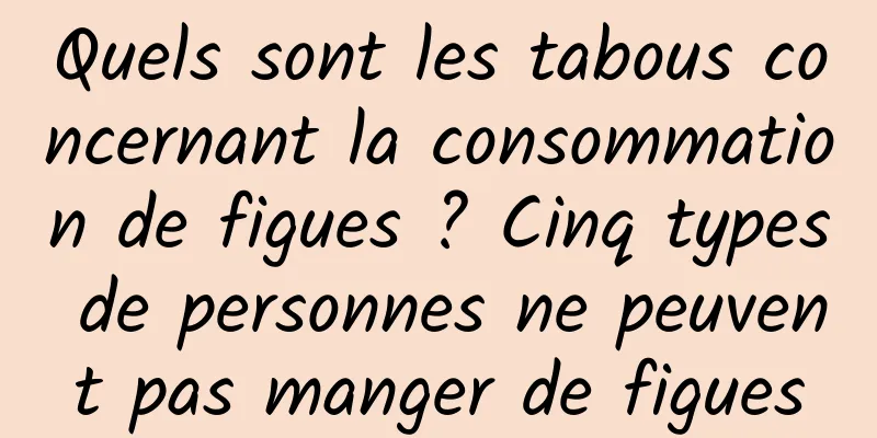 Quels sont les tabous concernant la consommation de figues ? Cinq types de personnes ne peuvent pas manger de figues