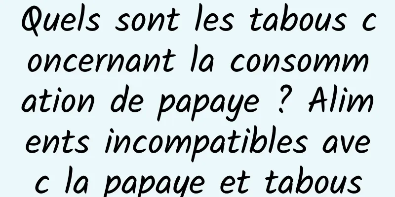 Quels sont les tabous concernant la consommation de papaye ? Aliments incompatibles avec la papaye et tabous