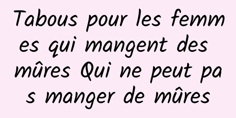 Tabous pour les femmes qui mangent des mûres Qui ne peut pas manger de mûres