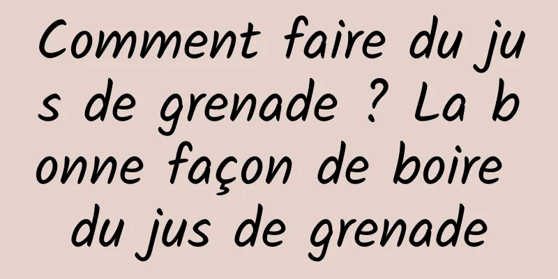 Comment faire du jus de grenade ? La bonne façon de boire du jus de grenade