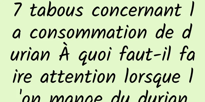 7 tabous concernant la consommation de durian À quoi faut-il faire attention lorsque l'on mange du durian