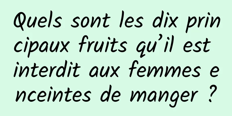 Quels sont les dix principaux fruits qu’il est interdit aux femmes enceintes de manger ?