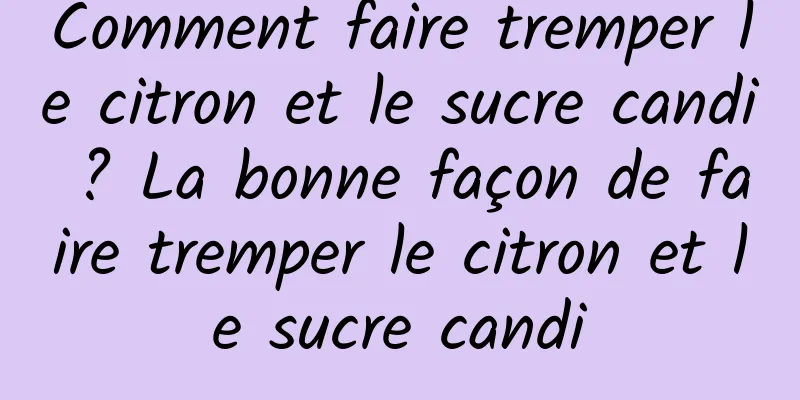 Comment faire tremper le citron et le sucre candi ? La bonne façon de faire tremper le citron et le sucre candi