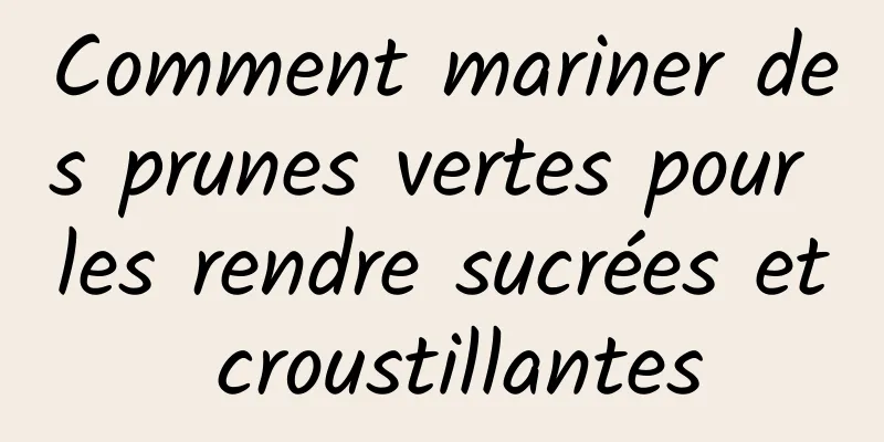 Comment mariner des prunes vertes pour les rendre sucrées et croustillantes