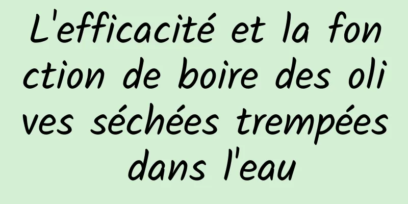 L'efficacité et la fonction de boire des olives séchées trempées dans l'eau