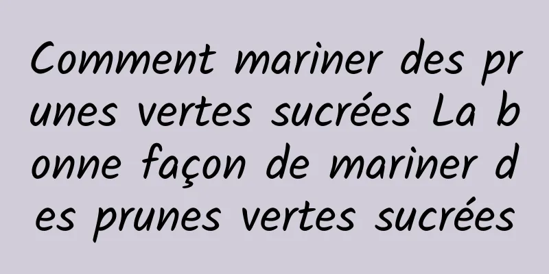 Comment mariner des prunes vertes sucrées La bonne façon de mariner des prunes vertes sucrées