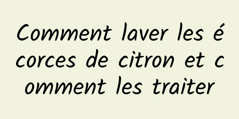 Comment laver les écorces de citron et comment les traiter