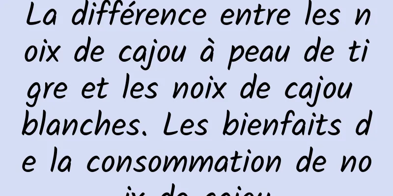 La différence entre les noix de cajou à peau de tigre et les noix de cajou blanches. Les bienfaits de la consommation de noix de cajou