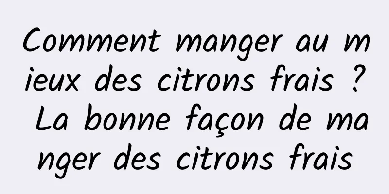 Comment manger au mieux des citrons frais ? La bonne façon de manger des citrons frais