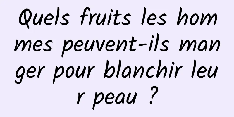 Quels fruits les hommes peuvent-ils manger pour blanchir leur peau ?