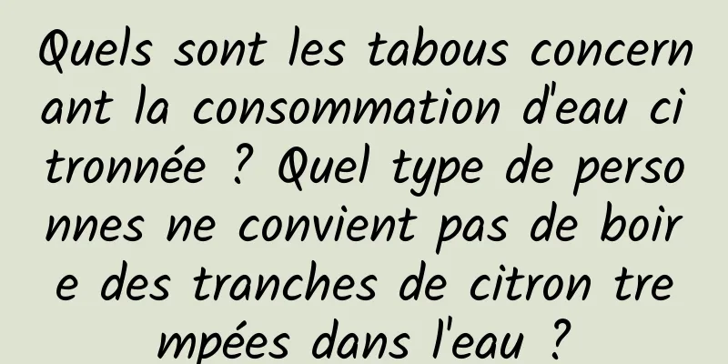 Quels sont les tabous concernant la consommation d'eau citronnée ? Quel type de personnes ne convient pas de boire des tranches de citron trempées dans l'eau ?