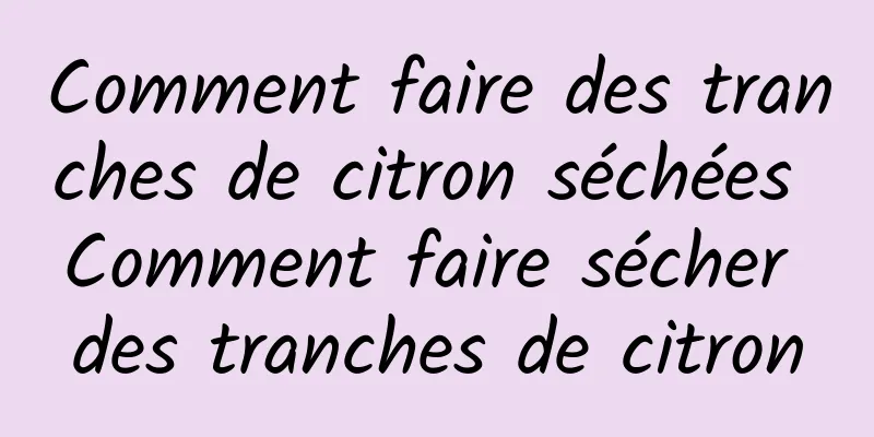 Comment faire des tranches de citron séchées Comment faire sécher des tranches de citron