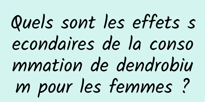 Quels sont les effets secondaires de la consommation de dendrobium pour les femmes ?