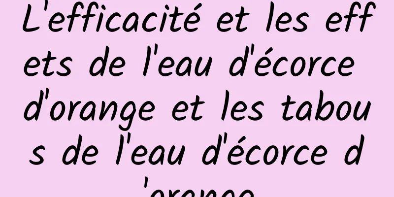 L'efficacité et les effets de l'eau d'écorce d'orange et les tabous de l'eau d'écorce d'orange