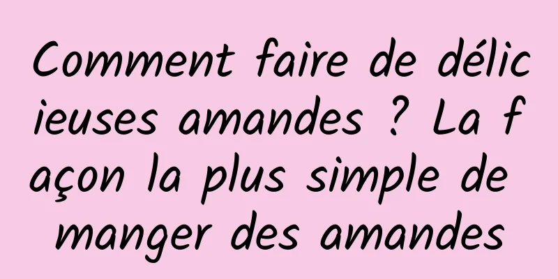 Comment faire de délicieuses amandes ? La façon la plus simple de manger des amandes