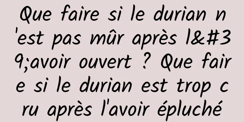 Que faire si le durian n'est pas mûr après l'avoir ouvert ? Que faire si le durian est trop cru après l'avoir épluché