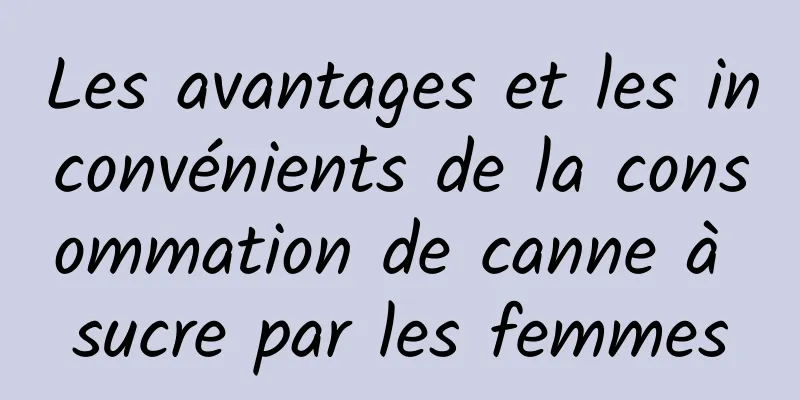 Les avantages et les inconvénients de la consommation de canne à sucre par les femmes