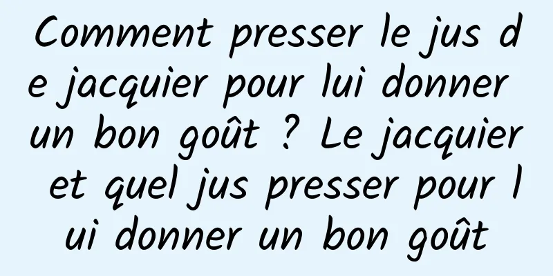 Comment presser le jus de jacquier pour lui donner un bon goût ? Le jacquier et quel jus presser pour lui donner un bon goût