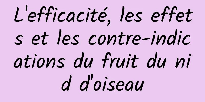 L'efficacité, les effets et les contre-indications du fruit du nid d'oiseau