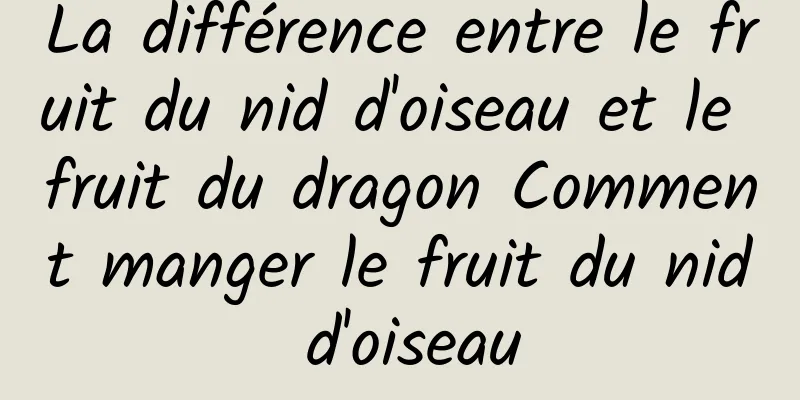 La différence entre le fruit du nid d'oiseau et le fruit du dragon Comment manger le fruit du nid d'oiseau