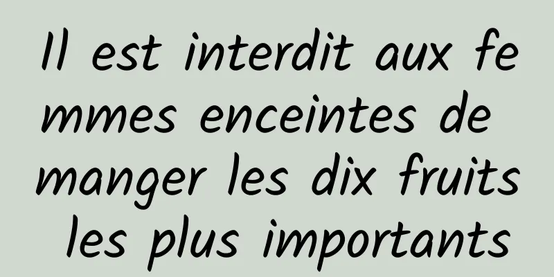 Il est interdit aux femmes enceintes de manger les dix fruits les plus importants