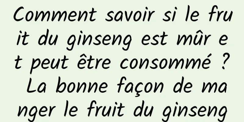 Comment savoir si le fruit du ginseng est mûr et peut être consommé ? La bonne façon de manger le fruit du ginseng