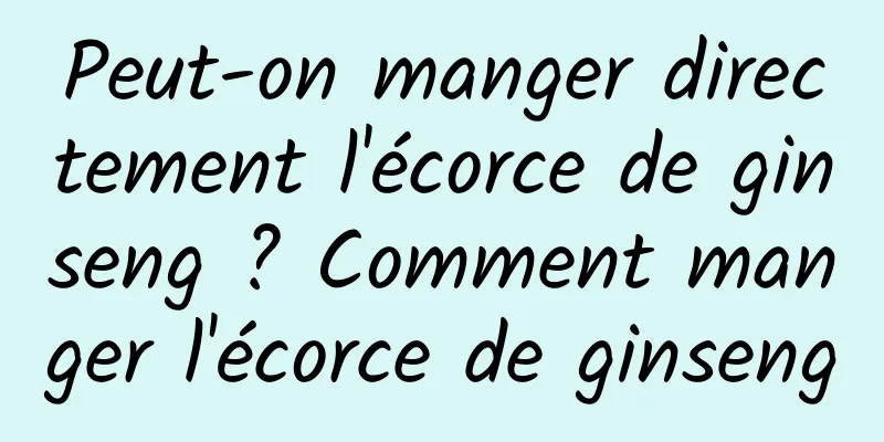 Peut-on manger directement l'écorce de ginseng ? Comment manger l'écorce de ginseng