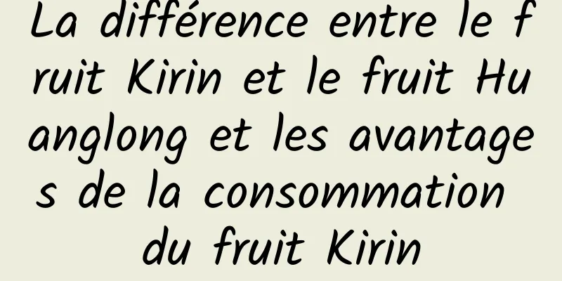 La différence entre le fruit Kirin et le fruit Huanglong et les avantages de la consommation du fruit Kirin