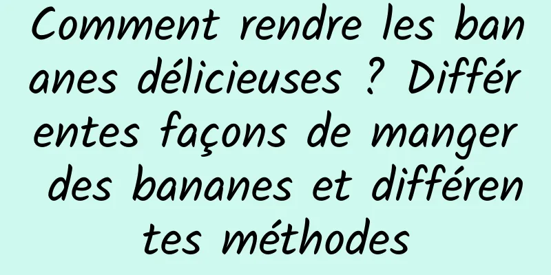 Comment rendre les bananes délicieuses ? Différentes façons de manger des bananes et différentes méthodes