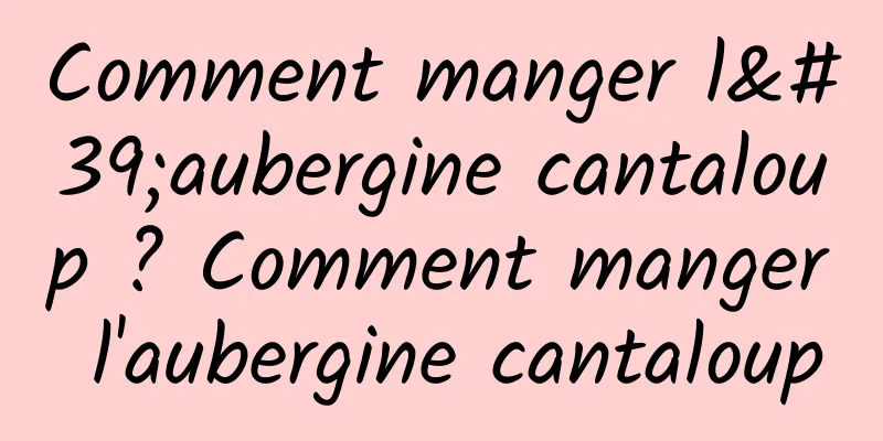 Comment manger l'aubergine cantaloup ? Comment manger l'aubergine cantaloup