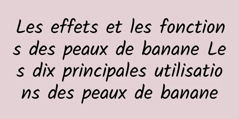 Les effets et les fonctions des peaux de banane Les dix principales utilisations des peaux de banane