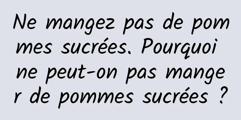 Ne mangez pas de pommes sucrées. Pourquoi ne peut-on pas manger de pommes sucrées ?