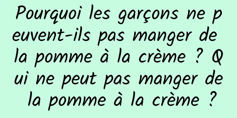 Pourquoi les garçons ne peuvent-ils pas manger de la pomme à la crème ? Qui ne peut pas manger de la pomme à la crème ?