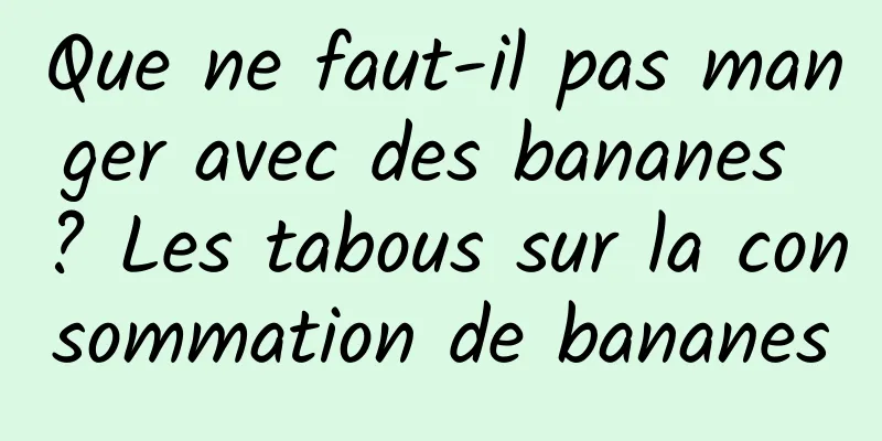 Que ne faut-il pas manger avec des bananes ? Les tabous sur la consommation de bananes