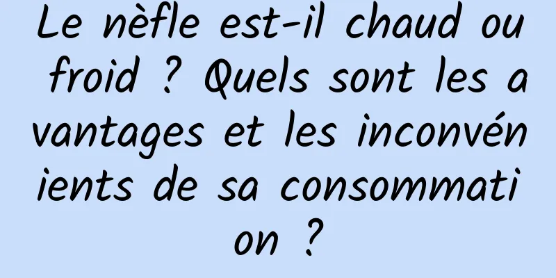 Le nèfle est-il chaud ou froid ? Quels sont les avantages et les inconvénients de sa consommation ?