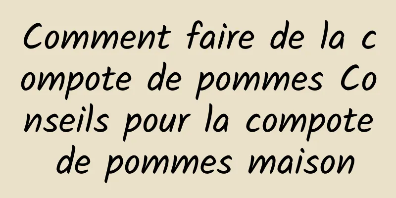 Comment faire de la compote de pommes Conseils pour la compote de pommes maison