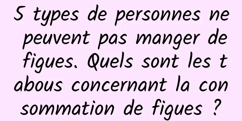 5 types de personnes ne peuvent pas manger de figues. Quels sont les tabous concernant la consommation de figues ?