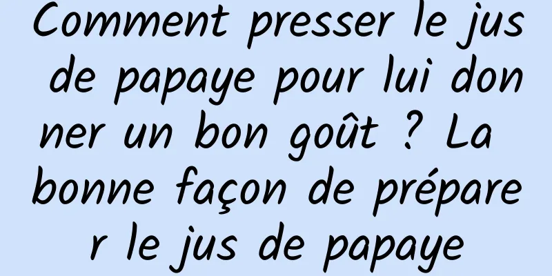 Comment presser le jus de papaye pour lui donner un bon goût ? La bonne façon de préparer le jus de papaye