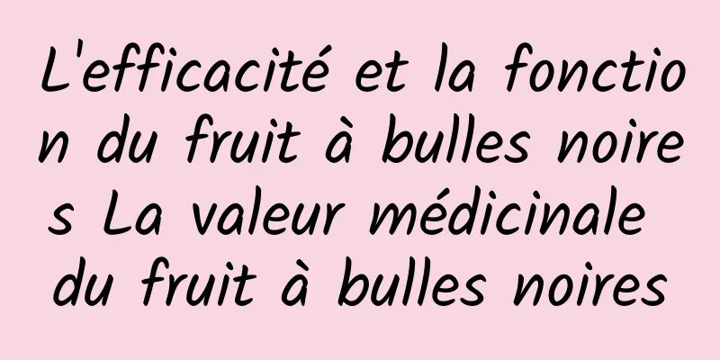 L'efficacité et la fonction du fruit à bulles noires La valeur médicinale du fruit à bulles noires