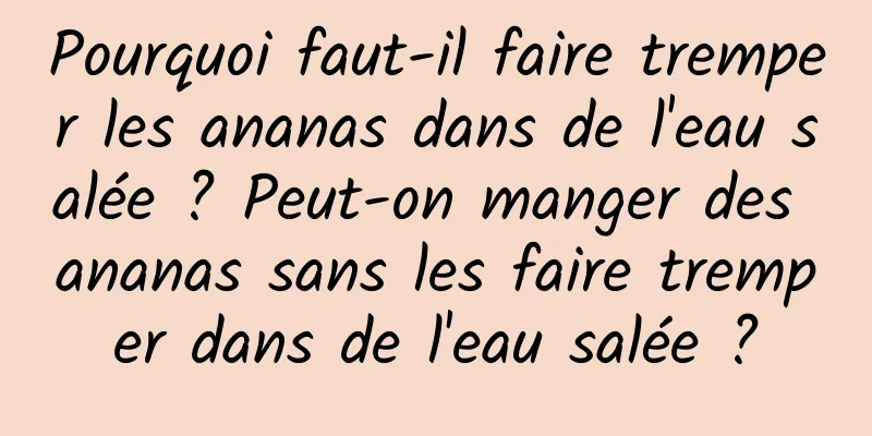 Pourquoi faut-il faire tremper les ananas dans de l'eau salée ? Peut-on manger des ananas sans les faire tremper dans de l'eau salée ?