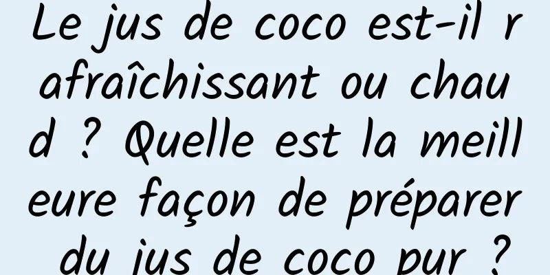 Le jus de coco est-il rafraîchissant ou chaud ? Quelle est la meilleure façon de préparer du jus de coco pur ?