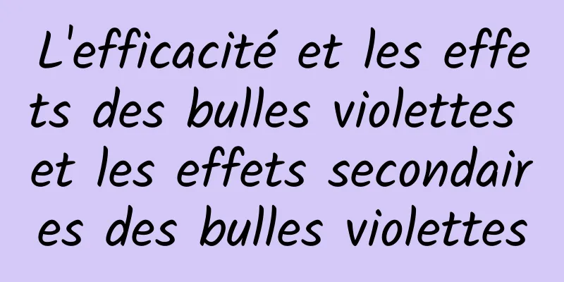 L'efficacité et les effets des bulles violettes et les effets secondaires des bulles violettes