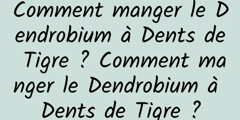 Comment manger le Dendrobium à Dents de Tigre ? Comment manger le Dendrobium à Dents de Tigre ?