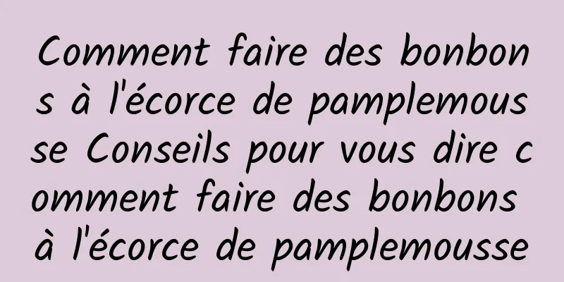 Comment faire des bonbons à l'écorce de pamplemousse Conseils pour vous dire comment faire des bonbons à l'écorce de pamplemousse