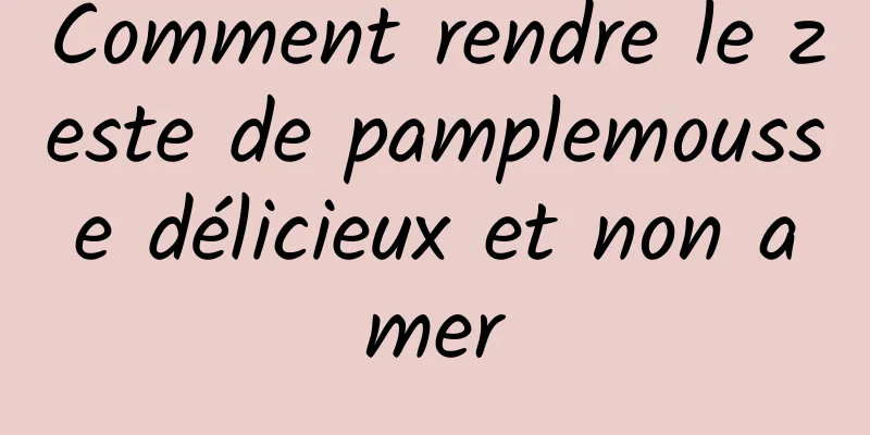 Comment rendre le zeste de pamplemousse délicieux et non amer