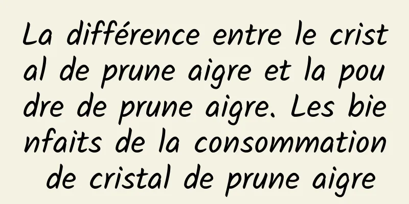 La différence entre le cristal de prune aigre et la poudre de prune aigre. Les bienfaits de la consommation de cristal de prune aigre